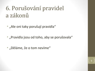 6. Porušování pravidel
a zákonů
• „Ale oni taky porušují pravidla“

• „Pravidla jsou od toho, aby se porušovala“

• „Děláme, že o tom nevíme“


                                               6
 