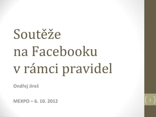 Soutěže
na Facebooku
v rámci pravidel
Ondřej Jireš

MEXPO – 6. 10. 2012   1
 