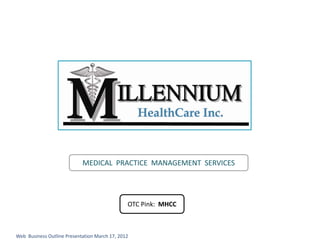 MEDICAL  PRACTICE  MANAGEMENT  SERVICES




                                                OTC Pink:  MHCC



Web  Business Outline Presentation March 17, 2012
 