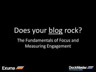 Does your blog rock?
The Fundamentals of Focus and
   Measuring Engagement
 