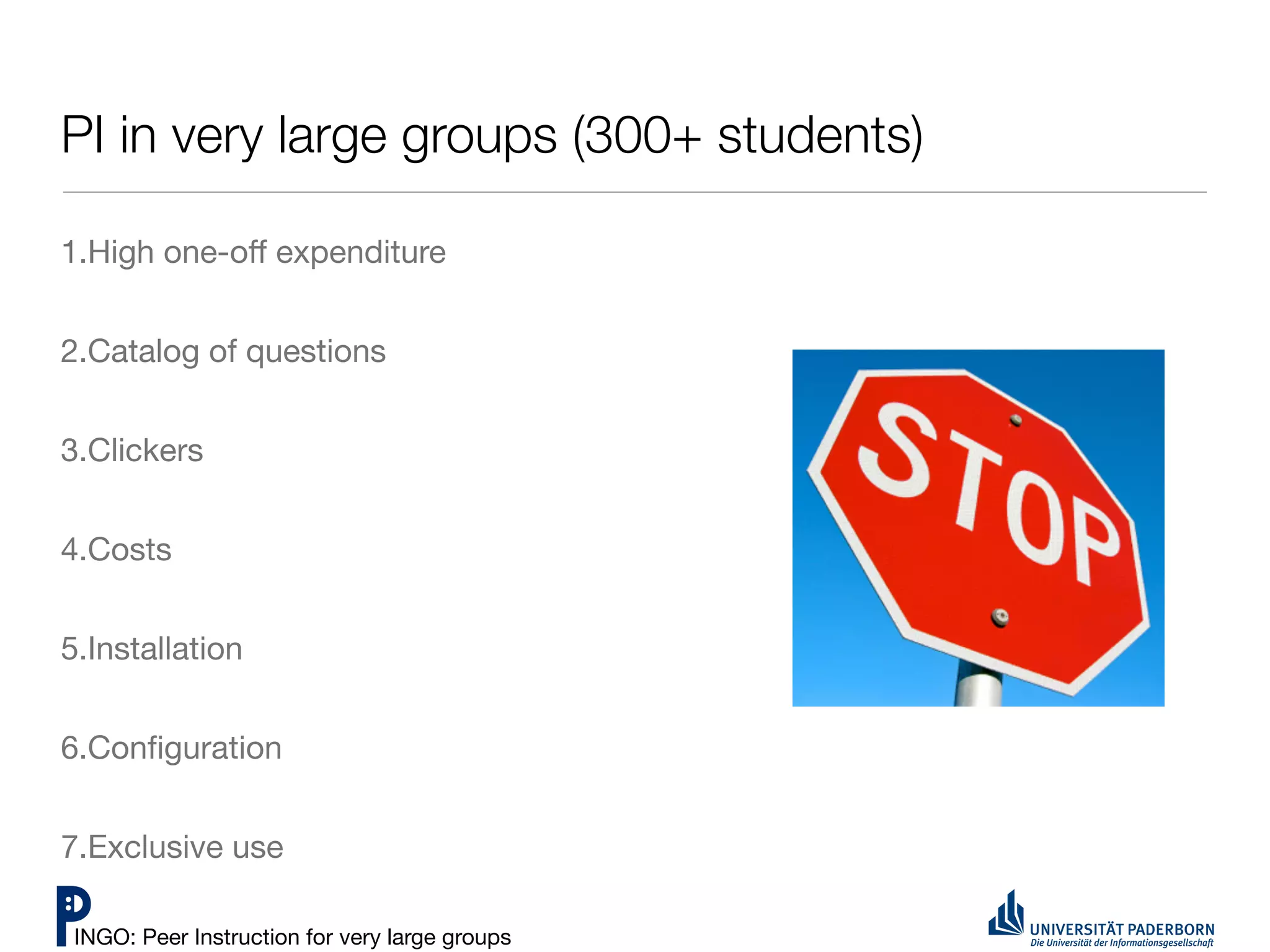 PI in very large groups (300+ students)

1.High one-oﬀ expenditure


2.Catalog of questions


3.Clickers


4.Costs


5.Installation


6.Conﬁguration


7.Exclusive use

 INGO: Peer Instruction for very large groups
 