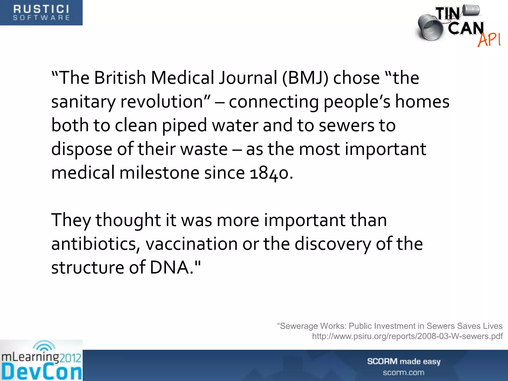 “The British Medical Journal (BMJ) chose “the
sanitary revolution” – connecting people’s homes
both to clean piped water and to sewers to
dispose of their waste – as the most important
medical milestone since 1840.

They thought it was more important than
antibiotics, vaccination or the discovery of the
structure of DNA."

                             “Sewerage Works: Public Investment in Sewers Saves Lives
                                     http://www.psiru.org/reports/2008-03-W-sewers.pdf
 