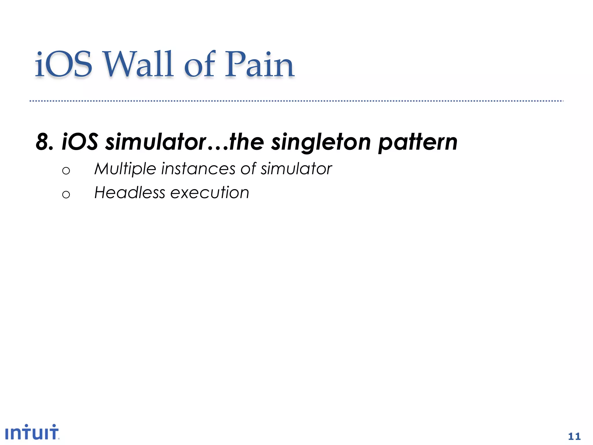 iOS'Wall'of'Pain1

8.  iOS simulator…the singleton pattern
  o    Multiple instances of simulator
  o    Headless execution

7.  What test harness ?
  o  Test grouping, test assertions, base test class
  o  Results needs to be displayable in browser

6.  How about a CI plugin
  o  Test execution
  o  Code coverage


                                                       11
 
