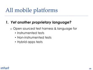 All'mobile'platforms1

1.  Yet another proprietary language?
  o  Open sourced test harness & language for
      •  Instrumented tests
      •  Non-instrumented tests
      •  Hybrid apps tests




                                                18
 
