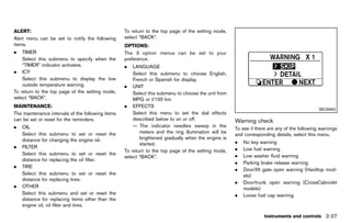 Black plate (115,1)




ALERT:        GUID-D73A39BF-43C8-459F-9C24-47B7F579C407
                                                               To return to the top page of the setting mode,
Alert menu can be set to notify the following                  select “BACK”.
items.                                                         OPTIONS:     GUID-D73A39BF-43C8-459F-9C24-47B7F579C407
.   TIMER                                                      The 3 option menus can be set to your
    Select this submenu to specify when the                    preference.
    “TIMER” indicator activates.                               .   LANGUAGE
. ICY                                                              Select this submenu to choose English,
    Select this submenu to display the low                         French or Spanish for display.
    outside temperature warning.                               . UNIT
To return to the top page of the setting mode,                     Select this submenu to choose the unit from
select “BACK”.                                                     MPG or l/100 km.
MAINTENANCE:    GUID-D73A39BF-43C8-459F-9C24-47B7F579C407
                                                               . EFFECTS
                                                                                                                                                                  SIC3993
The maintenance intervals of the following items                   Select this menu to set the dial effects
can be set or reset for the reminders.                             described below to on or off.                        Warning check
                                                                                                                                   GUID-FF3DCF80-E792-4B60-B3EB-0786D9710BD7
.   OIL                                                            — The indicator needles sweep in the
                                                                                                                        To see if there are any of the following warnings
    Select this submenu to set or reset              the              meters and the ring illumination will be
                                                                                                                        and corresponding details, select this menu.
    distance for changing the engine oil.                             brightened gradually when the engine is
                                                                      started.                                          .   No key warning
.   FILTER                                                                                                              .   Low fuel warning
                                                               To return to the top page of the setting mode,
    Select this submenu to set or reset              the                                                                .   Low washer fluid warning
                                                               select “BACK”.
    distance for replacing the oil filter.
                                                                                                                        .   Parking brake release warning
.   TIRE
                                                                                                                        .   Door/lift gate open warning (Hardtop mod-
    Select this submenu to set or reset              the                                                                    els)
    distance for replacing tires.
                                                                                                                        .   Door/trunk open warning (CrossCabriolet
.   OTHER                                                                                                                   models)
    Select this submenu and set or reset             the                                                                .   Loose fuel cap warning
    distance for replacing items other than          the
    engine oil, oil filter and tires.

                                                                                                                                       Instruments and controls 2-27


                                                            [ Edit: 2011/ 7/ 18 Model: Z51-D ]
 