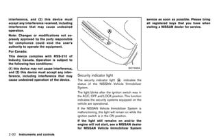 Black plate (118,1)




interference, and (2) this device must                                                                    service as soon as possible. Please bring
accept any interference received, including                                                               all registered keys that you have when
interference that may cause undesired                                                                     visiting a NISSAN dealer for service.
operation.
Note: Changes or modifications not ex-
pressly approved by the party responsible
for compliance could void the user’s
authority to operate the equipment.
For Canada:
This device complies with RSS-210 of
Industry Canada. Operation is subject to
the following two conditions:
(1) this device may not cause interference,                                                 SIC1699A
and (2) this device must accept any inter-
ference, including interference that may         Security indicator light
                                                              GUID-DBC33161-BF46-4EE3-8435-AB868C640CC4
cause undesired operation of the device.         The security indicator light * indicates the
                                                                              A
                                                 status of the NISSAN Vehicle Immobilizer
                                                 System.
                                                 The light blinks after the ignition switch was in
                                                 the ACC, OFF and LOCK position. This function
                                                 indicates the security systems equipped on the
                                                 vehicle are operational.
                                                 If the NISSAN Vehicle Immobilizer System is
                                                 malfunctioning, this light will remain on while the
                                                 ignition switch is in the ON position.
                                                 If the light still remains on and/or the
                                                 engine will not start, see a NISSAN dealer
                                                 for NISSAN Vehicle Immobilizer System
2-30 Instruments and controls


                                              [ Edit: 2011/ 7/ 18 Model: Z51-D ]
 