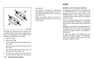 Black plate (130,1)




                                                                                                         CLOCK
                                                                                                                        GUID-53AD618D-9089-48A6-866B-1B418BEC8B62

                                                         light goes off.                                 MODELS WITH COLOR DISPLAY
                                                                                                                 GUID-9BC2B067-0CB2-4D68-A1A5-7BFFBFAD895C

                                                         The heater is controlled by a thermostat,       To adjust the clock on the front color display, use
                                                         automatically turning the heater on and off.    the SETTING button on the center multi-
                                                         The indicator light will remain on as long as   function control panel. See “How to use
                                                         the switch is on.                               SETTING button” in the “4. Monitor, heater, air
                                                         When the vehicle’s interior is warmed, or       conditioner, audio, phone and voice recognition
                                                         before you leave the vehicle, be sure to turn   systems” section.
                                                         off the switch.                                 The clock settings display cannot be operated
                                                                                                         while driving. Stop the vehicle in a safe place
                                                                                                         and apply the parking brake before setting the
                                                                                                         clock.
                                                                                                         MODELS WITHOUT COLOR DISPLAY
                                                                                                                GUID-8DDA095F-EC3A-4CDC-BF15-CE4DA0C40D53
                                       SIC2770                                                           The digital clock (in the audio unit) displays the
                                                                                                         time when the ignition switch is in the ACC or
The seats are warmed by built-in heaters. The                                                            ON position.
switches located on the center console and rear
doors (if so equipped for rear seats) can be                                                             To adjust the clock, see “FM-AM radio with
operated independently of each other.                                                                    Compact Disc (CD) changer” in the “Monitor,
                                                                                                         heater, air conditioner, audio, phone and voice
1. Start the engine.                                                                                     recognition systems” section.
2. Select heat range.
   * For high heat, push the HI (High) side of
   1
   the switch.
   * For low heat, push the LO (Low) side of
   2
   the switch.
   The indicator light in the switch   *
                                       3   will
   illuminate when the heater is on.
3. To turn off the heater, return the switch to
   the level position. Make sure the indicator
2-42 Instruments and controls


                                                  [ Edit: 2011/ 7/ 18 Model: Z51-D ]
 