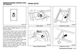 Black plate (131,1)




VEHICLE DYNAMIC CONTROL (VDC)
                                                             POWER OUTLET
OFF SWITCH
              GUID-6C21F80D-D0C6-473F-BAEB-444C091BCCDE                    GUID-6E6BB70A-A5D0-4C05-9E0F-176C7AC9D46F




                                           SSD1153                                                       SIC3587                                SIC3652
                                                                              Center console                             Console box — Type A
The vehicle should be driven with the Vehicle
Dynamic Control (VDC) system on for most
driving conditions.
If the vehicle is stuck in mud or snow, the VDC
system reduces the engine output to reduce
wheel spin. The engine speed will be reduced
even if the accelerator is depressed to the floor.
If maximum engine power is needed to free a
stuck vehicle, turn the VDC system off.
To turn off the VDC system, push the VDC OFF
switch. The       indicator will illuminate.
Push the VDC OFF switch again or restart the
engine to turn on the system. (See “Vehicle
Dynamic Control (VDC) system” in the “5.                                                                 SIC3651                                SIC3653
Starting and driving” section.)                                         Cargo area (Hardtop models)                      Console box — Type B

                                                                                                                         Instruments and controls 2-43


                                                          [ Edit: 2011/ 7/ 18 Model: Z51-D ]
 