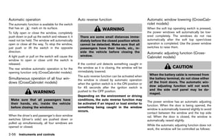 Black plate (144,1)




Automatic operation
            GUID-3B0158AA-9687-4021-B3A8-12225F5D2198
                                                           Auto reverse GUID-19580295-1D80-4877-93A6-203373FD0AB2
                                                                        function                                    Automatic window lowering (CrossCab-
The automatic function is available for the switch                                                                  riolet models)
                                                                                                                                 GUID-68431D2A-45C1-4082-9602-DC8E37328739
that has an     mark on its surface.                                           WARNING                              When the soft top operating switch is pressed,
To fully open or close the window, completely                                                                       the power windows will automatically be low-
push down or pull up the switch and release it; it           There are some small distances imme-                   ered completely. The windows do not rise
need not be held. The window will automatically              diately before the closed position which               automatically after the soft top open/close
open or close all the way. To stop the window,               cannot be detected. Make sure that all                 operation is completed. Use the power window
just push or lift the switch in the opposite                 passengers have their hands, etc., in-                 switches to raise them.
direction.                                                   side the vehicle before closing the                    Automatic adjusting function (Cross-
A light push or pull on the switch will cause the            window.                                                Cabriolet models)
                                                                                                                                GUID-2A57D8B8-D2B5-4017-A2B4-5D5758878B3A
window to open or close until the switch is
released.                                                  If the control unit detects something caught in
The rear window automatic operation is for the             the window as it is closing, the window will be                               CAUTION
opening function only (CrossCabriolet models).             immediately lowered.
                                                           The auto reverse function can be activated when           When the battery cable is removed from
Simultaneous operation of all four win-                    the window is closed by automatic operation               the battery terminal, do not close either
dows (CrossCabriolet models)
           GUID-F3222C8C-2BD6-4165-85A5-6DEB6C706AF6       when the ignition switch is in the ON position or         of the front doors. The automatic win-
                                                           for 45 seconds after the ignition switch is               dow adjusting function will not work
                                                           pushed to the OFF position.                               and the side roof panel may be da-
                    WARNING                                                                                          maged.
                                                           Depending on the environment or driving
 Make sure that all passengers have                        conditions, the auto reverse function may
                                                                                                                    The power window has an automatic adjusting
 their hands, etc. inside the vehicle                      be activated if an impact or load similar to
                                                                                                                    function. When the door is being opened, the
 before closing the windows.                               something being caught in the window
                                                                                                                    window is automatically lowered slightly to avoid
                                                           occurs.
                                                                                                                    contact between the window and the top side
When the driver’s and passenger’s door window                                                                       rail. When the door is closed, the window is
switches (driver’s side) are pushed down or                                                                         automatically raised slightly.
pulled up simultaneously, all four windows are
                                                                                                                    While the automatic adjusting function does not
opened or closed.
                                                                                                                    work, the window will be controlled as follows:
2-56 Instruments and controls


                                                        [ Edit: 2011/ 7/ 18 Model: Z51-D ]
 