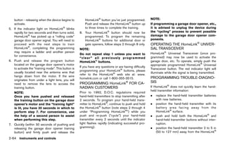 Black plate (152,1)




    button - releasing when the device begins to            HomeLink® button you’ve just programmed.         NOTE:
    activate.                                               Push and release the HomeLink® button up         If programming a garage door opener, etc.,
5. If the indicator light on HomeLink® blinks               to three times to complete the training.         it is advised to unplug the device during
   rapidly for two seconds and then turns solid,        8. Your HomeLink® button should now be               the “cycling” process to prevent possible
   HomeLink® has picked up a “rolling code”                programmed. To program the remaining              damage to the garage door opener com-
   garage door opener signal. You will need to             HomeLink® buttons for additional door or          ponents.
   proceed with the next steps to train                    gate openers, follow steps 2 through 8 only.      OPERATING THE HomeLink® UNIVER-
   HomeLink®, completing the programming                NOTE:                                                SAL TRANSCEIVER
                                                                                                                      GUID-19BE850B-BBDC-470B-9850-DE6B57FF6B98
   may require a ladder and another person                                                                   HomeLink® Universal Transceiver (once pro-
                                                        Do not repeat step 1 unless you want to
   for convenience.                                                                                          grammed) may now be used to activate the
                                                        “clear” all previously programmed
6. Push and release the program button                  HomeLink® buttons.                                   garage door, etc. To operate, simply push the
   located on the garage door opener’s motor                                                                 appropriate programmed HomeLink® Universal
                                                        If you have any questions or are having difficulty
   to activate the “training mode”. This button is                                                           Transceiver button. The red indicator light will
                                                        programming your HomeLink® buttons, please
   usually located near the antenna wire that                                                                illuminate while the signal is being transmitted.
                                                        refer to the HomeLink® web site at: www.
   hangs down from the motor. If the wire
                                                        homelink.com or call 1-800-355-3515.                 PROGRAMMING TROUBLE-DIAGNO-
   originates from under a light lens, you will
                                                        PROGRAMMING HomeLink® FOR CA-                        SIS
   need to remove the lens to access the                                                                             GUID-0B904713-E37A-46A3-9A90-63FADE14E79C

   training button.                                     NADIAN CUSTOMERS                                     If HomeLink® does not quickly learn the hand-
                                                                 GUID-8263D00C-5505-4CBD-9B5E-CB372155C17A
                                                                                                             held transmitter information:
    NOTE:                                               Prior to 1992, D.O.C. regulations required
    Once you have pushed and released                   hand-held transmitters to stop transmitting after    .   replace the hand-held transmitter batteries
    the training button on the garage door              2 seconds. To program your hand-held trans-              with new batteries.
    opener’s motor and the “training light”             mitter to HomeLink®, continue to push and hold       .   position the hand-held transmitter with its
    is lit, you have 30 seconds in which to             the HomeLink® button (note steps 2 through 4             battery area facing away from the
    perform step 7. For convenience, use                under “Programming HomeLink®”) while you                 HomeLink® surface.
    the help of a second person to assist               push and re-push (“cycle”) your hand-held            .   push and hold both the HomeLink® and
    when performing this step.                          transmitter every 2 seconds until the indicator          hand-held transmitter buttons without inter-
7. Quickly (within 30 seconds of pushing and            light flashes rapidly (indicating successful pro-        ruption.
   releasing the garage door opener training            gramming).                                           .   position the hand-held transmitter 2 to 5 in
   button) and firmly push and release the                                                                       (50 to 127 mm) away from the HomeLink®

2-64 Instruments and controls


                                                     [ Edit: 2011/ 7/ 18 Model: Z51-D ]
 