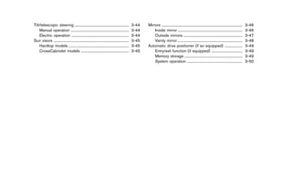 Black plate (156,1)




Tilt/telescopic steering ..........................................................
                                     ...                                                      3-44   Mirrors ......................................................................................
                                                                                                               ...                                                                                    3-46
    Manual operation ..............................................................
                                ...                                                           3-44       Inside mirror .....................................................................
                                                                                                                                 ...                                                                  3-46
    Electric operation .............................................................
                                 ...                                                          3-44       Outside mirrors ...............................................................
                                                                                                                                       ...                                                            3-47
Sun visors ................................................................................
              ...                                                                             3-45       Vanity mirror .....................................................................
                                                                                                                                 ...                                                                  3-48
    Hardtop models ................................................................
                              ...                                                             3-45   Automatic drive positioner (if so equipped) ...................               ...                3-49
    CrossCabriolet models ...................................................
                                          ...                                                 3-45       Entry/exit function (if equipped) .................................
                                                                                                                                                                    ...                               3-49
                                                                                                         Memory storage ..............................................................
                                                                                                                                        ...                                                           3-49
                                                                                                         System operation ...........................................................
                                                                                                                                           ...                                                        3-50




                                                           [ Edit: 2011/ 7/ 18 Model: Z51-D ]
 