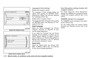Black plate (226,1)




                                                      Language & GUID-EF26B33E-A713-4102-B9CC-DF01C1C05358
                                                                 Units settings                                    Voice Recognition settings (models with
                                                      Models with navigation system:                               navigation system)
                                                                                                                               GUID-BB674004-CBDC-4642-8A46-25DB1E9D9CB9

                                                      The Language & Units settings display will                   For details about the “Voice Recognition”
                                                      appear when pushing the SETTING button,                      settings, see “NISSAN voice recognition system
                                                      selecting the “Others” key, and then selecting               (models with navigation system)” later in this
                                                      the “Language & Units” key.                                  section.
                                                      Models without navigation system:                            CAMERA settings (if so equipped)
                                                                                                                            GUID-15D319A3-6638-481A-9569-E90D877250BB
                                                      The display illustrated will appear when pushing             The “CAMERA” screen will appear when select-
                                                      the SETTING button and selecting the “Lan-                   ing the “Camera” key.
                                                      guage & Units” key.                                          For the details about the camera system
                                                      Select Language: GUID-D73A39BF-43C8-459F-9C24-47B7F579C407
                                                                                                                   operation, see “RearView monitor” later in this
                                                      Select the “Select Language” key. Choose                     section.
                                         SAA2490
         Models with navigation system                                  ¸                     ˜
                                                      “English”, “Francais” or “Espanol” for your
                                                      favorite display appearance.
                                                      If you select the “Francais” key, the French
                                                                              ¸
                                                      language will be displayed, so please use the
                                                      French Owner’s Manual. To obtain a French
                                                      Owner’s Manual, see “Owner’s Manual/Service
                                                      Manual order information” in the “9. Technical
                                                      and consumer information” section.
                                                      Select Units: GUID-D73A39BF-43C8-459F-9C24-47B7F579C407
                                                      Select the “Select Units” key. Choose “US”
                                                      (Mile, 8F, MPG) or “Metric” (km, 8C, L/100 km)
                                                      for your favorite display appearance.


                                         SAA1092
        Models without navigation system

4-20 Monitor, heater, air conditioner, audio, phone and voice recognition systems


                                                   [ Edit: 2011/ 7/ 18 Model: Z51-D ]
 