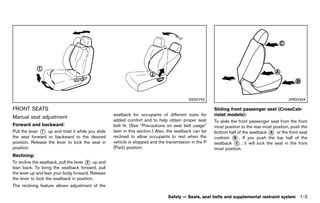 Black plate (25,1)




                                                                                                       SSS0792                                                    JVR0034X

FRONT SEATS
         GUID-589050CC-5D5C-4407-A4F0-CB0819F0ABAB
                                                                                                                    Sliding front passenger seat (CrossCab-
                                                                seatback for occupants of different sizes for       riolet models):
Manual seat adjustment                                                                                                               GUID-D73A39BF-43C8-459F-9C24-47B7F579C407
            GUID-6BE5370B-3D84-4E0B-B0E0-081F8AF0F764           added comfort and to help obtain proper seat        To slide the front passenger seat from the front
Forward and backward:
                 GUID-D73A39BF-43C8-459F-9C24-47B7F579C407      belt fit. (See “Precautions on seat belt usage”     most position to the rear most position, push the
Pull the lever * up and hold it while you slide
               1                                                later in this section.) Also, the seatback can be   bottom half of the seatback * or the front seat
                                                                                                                                                     A
the seat forward or backward to the desired                     reclined to allow occupants to rest when the        cushion * . If you push the top half of the
                                                                                                                               B
position. Release the lever to lock the seat in                 vehicle is stopped and the transmission in the P    seatback * , it will lock the seat in the front
                                                                                                                                C
position.                                                       (Park) position.                                    most position.
Reclining:       GUID-D73A39BF-43C8-459F-9C24-47B7F579C407
To recline the seatback, pull the lever * up and
                                              2
lean back. To bring the seatback forward, pull
the lever up and lean your body forward. Release
the lever to lock the seatback in position.
The reclining feature allows adjustment of the

                                                                                            Safety — Seats, seat belts and supplemental restraint system                 1-3


                                                             [ Edit: 2011/ 7/ 18 Model: Z51-D ]
 