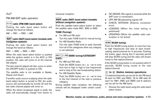 Black plate (261,1)




iPod®                                                        monaural reception.                                           .   NO SIGNAL (No signal is received while the
                                                                                                                               SAT tuner is connected.)
FM-AM-SAT GUID-EBA85A4A-0F33-4FFD-BE29-8039767BB0D9
           radio operation
                                                                    radio (SAT) band select (models                        .   OFF AIR (Broadcasting signed off)
                                                             without navigation system):                                   .   CHECK ANTENNA (Antenna connection
      radio (FM/AM) band select:                                               GUID-D73A39BF-43C8-459F-9C24-47B7F579C407
              GUID-D73A39BF-43C8-459F-9C24-47B7F579C407
                                                             Push the satellite band select button to select                   error)
Pushing the radio band select button will
                                                             the satellite radio mode XM1, XM2 or XM3.                     .   LOADING (When the initial setting is
change the band as follows:
                                                             TUNE (Tuning):                                                    performed)
AM ? FM1 ? FM2 ? AM                                                           GUID-D73A39BF-43C8-459F-9C24-47B7F579C407
                                                                                                                           .   UPDATING (When the satellite radio sub-
                                                             . For AM and FM radio
                                                                                                                               scription is not active)
      radio (SAT) band select (models with                      Turn the radio TUNE knob for manual tuning.
navigation system):                                          . For XM Satellite Radio
              GUID-D73A39BF-43C8-459F-9C24-47B7F579C407                                                                            SCAN tuning:
                                                                                                                                           GUID-D73A39BF-43C8-459F-9C24-47B7F579C407
Pushing the radio band select button will                       Turn the radio TUNE knob to seek channels
                                                                                                                           Push the SCAN tuning button to tune from low
change the band as follows:                                     from all of the categories when any category
                                                                                                                           to high frequencies and stop at each broad-
XM1 ? XM2 ? XM3 ? XM1                                           is not selected.
                                                                                                                           casting station/channel for 5 seconds. Pushing
When the radio band select button is pushed                                                                                the button again during this 5 seconds period
                                                                            SEEK tuning/CATEGORY                           will stop SCAN tuning and the radio will remain
while the ignition switch is in the ACC or ON
                                                             (CAT):                                                        tuned to that station/channel.
position, the radio will come on at the channel                               GUID-D73A39BF-43C8-459F-9C24-47B7F579C407

last played.                                                 . For AM and FM radio
                                                                                                                           If the SCAN tuning button is not pushed within 5
                                                                 Push the SEEK button               or        to tune      seconds, SCAN tuning moves to the next
The last channel played will also come on when
                                                                 from low to high or high to low frequencies               station/channel.
the ON·OFF button is pushed to ON.
                                                                 and to stop at the next broadcasting station.
The satellite radio is not available in Alaska,              . For XM Satellite Radio                                      *
                                                                                                                           1   to * Station memory operations:
                                                                                                                                    6
                                                                                                                                           GUID-D73A39BF-43C8-459F-9C24-47B7F579C407
Hawaii and Guam.                                                                                                           12 stations/channels can be set for the FM band
                                                                 Push the SEEK button               or        to tune
If another audio source is playing when the radio                to the first channel of the next or previous              (6 each for FM1 and FM2), 18 for XM radio (6
band select button is turned to ON, the audio                    category.                                                 each for XM1, XM2 and XM3) and 6 stations
source will automatically be turned off and the                                                                            can be set for the AM band.
                                                             During satellite radio reception, the following
last radio channel played will come on.                      notices will be displayed under certain condi-                1. Choose the radio band using the radio band
When the stereo broadcast signal is weak, the                tions.                                                           select button.
radio will automatically change from stereo to
                                                                          Monitor, heater, air conditioner, audio, phone and voice recognition systems                       4-55


                                                          [ Edit: 2011/ 7/ 18 Model: Z51-D ]
 