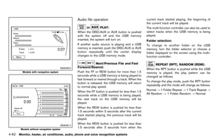 Black plate (268,1)




                                                      Audio file operation
                                                                   GUID-86A04B3E-66EC-408F-BFBC-198604AA6B80
                                                                                                                   current track started playing, the beginning of
                                                                                                                   the current track will be played.
                                                             or         PLAY:
                                                                       GUID-D73A39BF-43C8-459F-9C24-47B7F579C407   The multi-function controller can also be used to
                                                      When the DISC·AUX or AUX button is pushed                    select tracks when the USB memory is being
                                                      with the system off and the USB memory                       played.
                                                      inserted, the system will turn on.                           Folder selection:GUID-D73A39BF-43C8-459F-9C24-47B7F579C407
                                                      If another audio source is playing and a USB                 To change to another folder on the USB
                                                      memory is inserted, push the DISC·AUX or AUX                 memory, turn the folder selector or choose a
                                                      button repeatedly until the center display                   folder displayed on the screen using the multi-
                                                      changes to the USB memory mode.                              function controller.

                                                                    Next/Previous File and Fast                          REPEATGUID-D73A39BF-43C8-459F-9C24-47B7F579C407
                                                                                                                                   (RPT), RANDOM (RDM):
                                         SAA2501      Forward/Rewind:  GUID-D73A39BF-43C8-459F-9C24-47B7F579C407   When the RPT button is pushed while the USB
         Models with navigation system                Push the FF or REW button for more than 1.5                  memory is played, the play pattern can be
                                                      seconds while a USB memory is being played to                changed as follows.
                                                      fast forward or rewind through a track. When the
                                                                                                                   To change the play mode, push the RPT button
                                                      button is released, the USB memory will return
                                                                                                                   repeatedly and the mode will change as follows.
                                                      to normal play speed.
                                                                                                                   Normal ? 1 Folder Repeat ? 1 Track Repeat ?
                                                      When the FF button is pushed for less than 1.5
                                                                                                                   All Random ? 1 Folder Random ? Normal
                                                      seconds while a USB memory is being played,
                                                      the next track on the USB memory will be
                                                      played.
                                                      When the REW button is pushed for less than
                                                      1.5 seconds within 3 seconds after the current
                                                      track started playing, the previous track will be
                                                      played.
                                                      When the REW button is pushed for less than
                                         SAA2611
                                                      1.5 seconds after 3 seconds from when the
        Models without navigation system

4-62 Monitor, heater, air conditioner, audio, phone and voice recognition systems


                                                   [ Edit: 2011/ 7/ 18 Model: Z51-D ]
 