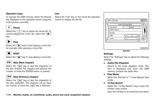 Black plate (270,1)




Operation keys: GUID-D73A39BF-43C8-459F-9C24-47B7F579C407
                                                               List:            GUID-D73A39BF-43C8-459F-9C24-47B7F579C407
To operate the USB memory, select the desired                  Select the “List” key on the movie file operation
key displayed on the operation screen using the                screen to display the file list.
multi-function controller.

         Pause
Select the “   ” key to pause the movie file. To
resume playing the movie file, select the “    ”
key.

         Play
Select the “    ” key to start playing a movie file,
for example, after pausing a movie file.                                                                                                                                  SAA2504
                                                                                                                                                    Example
         STOP                                                                                                               Settings:       GUID-D73A39BF-43C8-459F-9C24-47B7F579C407
Select the “      ” key to stop playing a movie file.                                                                       Select the “Settings” key to adjust the following
                                                                                                                            settings.
         Skip (Next chapter)                                                                                                .   Audio File Playback
Select the “    ” key to skip the chapter(s) of                                                                                 Switch to the audio playback mode. This
the disc forward. The chapters will advance the                                                                                 item is displayed only when the USB
number of times the ENTER button is pushed.                                                                                     memory contains the audio files.
                                                                                                                            .   Play Mode
         Skip (Previous chapter)                                                                                                Select the “Normal” or “1 Track Repeat” play
Select the “    ” key to skip the chapter(s) of                                                                                 mode.
the disc backward. The chapters will go back                                                                                .   10 Key Search
the number of times the “    ” key is selected.                                                                                 Select the “10 Key Search” key to open the
                                                                                                                                number entry screen.
                                                                                                                                Input the number to be searched and select
4-64 Monitor, heater, air conditioner, audio, phone and voice recognition systems


                                                            [ Edit: 2011/ 7/ 18 Model: Z51-D ]
 