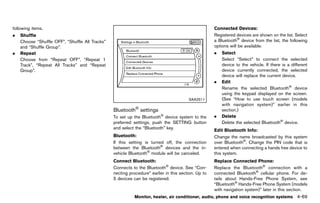 Black plate (275,1)




following items.                                                                                                Connected Devices:
                                                                                                                                GUID-D73A39BF-43C8-459F-9C24-47B7F579C407
.   Shuffle                                                                                                     Registered devices are shown on the list. Select
    Choose “Shuffle OFF”, “Shuffle All Tracks”                                                                  a Bluetooth® device from the list, the following
    and “Shuffle Group”.                                                                                        options will be available.
.   Repeat                                                                                                      .   Select
    Choose from “Repeat OFF”, “Repeat 1                                                                             Select “Select” to connect the selected
    Track”, “Repeat All Tracks” and “Repeat                                                                         device to the vehicle. If there is a different
    Group”.                                                                                                         device currently connected, the selected
                                                                                                                    device will replace the current device.
                                                                                                                .   Edit
                                                                                                                    Rename the selected Bluetooth® device
                                                                                                                    using the keypad displayed on the screen.
                                                                                                  SAA2511           (See “How to use touch screen (models
                                                                                                                    with navigation system)” earlier in this
                                                    Bluetooth® settings
                                                                GUID-A68ABD46-54A5-4F84-8427-C2EE07708F0F
                                                                                                                    section.)
                                                    To set up the Bluetooth® device system to the               .   Delete
                                                    preferred settings, push the SETTING button                     Delete the selected Bluetooth® device.
                                                    and select the “Bluetooth” key.
                                                                                                                Edit BluetoothGUID-D73A39BF-43C8-459F-9C24-47B7F579C407
                                                                                                                                Info:
                                                    Bluetooth:      GUID-D73A39BF-43C8-459F-9C24-47B7F579C407   Change the name broadcasted by this system
                                                    If this setting is turned off, the connection               over Bluetooth®. Change the PIN code that is
                                                    between the Bluetooth® devices and the in-                  entered when connecting a hands free device to
                                                    vehicle Bluetooth® module will be canceled.                 this system.
                                                    Connect Bluetooth:
                                                                   GUID-D73A39BF-43C8-459F-9C24-47B7F579C407
                                                                                                                Replace Connected Phone:
                                                                                                                                GUID-D73A39BF-43C8-459F-9C24-47B7F579C407
                                                    Connects to the Bluetooth® device. See “Con-                Replace the Bluetooth® connection with a
                                                    necting procedure” earlier in this section. Up to           connected Bluetooth® cellular phone. For de-
                                                    5 devices can be registered.                                tails about Hands-Free Phone System, see
                                                                                                                “Bluetooth® Hands-Free Phone System (models
                                                                                                                with navigation system)” later in this section.
                                                                Monitor, heater, air conditioner, audio, phone and voice recognition systems                      4-69


                                                 [ Edit: 2011/ 7/ 18 Model: Z51-D ]
 