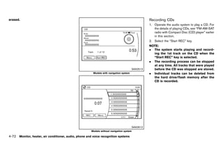 Black plate (278,1)




erased.                                                                                           Recording CDs
                                                                                                             GUID-7F60A778-FD1A-4E13-B648-BDEDD3D019C3
                                                                                                  1. Operate the audio system to play a CD. For
                                                                                                     the details of playing CDs, see “FM-AM-SAT
                                                                                                     radio with Compact Disc (CD) player” earlier
                                                                                                     in this section.
                                                                                                  2. Select the “Start REC” key.
                                                                                                  NOTE:
                                                                                                  . The system starts playing and record-
                                                                                                    ing the 1st track on the CD when the
                                                                                                    “Start REC” key is selected.
                                                                                                  . The recording process can be stopped
                                                                                                    at any time. All tracks that were played
                                                                                        SAA2513     before the CD was stopped are stored.
                                                        Models with navigation system             . Individual tracks can be deleted from
                                                                                                    the hard drive/flash memory after the
                                                                                                    CD is recorded.




                                                                                        SAA2612
                                                       Models without navigation system

4-72 Monitor, heater, air conditioner, audio, phone and voice recognition systems


                                           [ Edit: 2011/ 7/ 18 Model: Z51-D ]
 