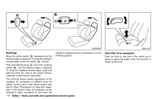 Black plate (28,1)




                                                                                                      JVR0039X                                                   SSS1027

Reclining:      GUID-D73A39BF-43C8-459F-9C24-47B7F579C407
                                                               vehicle is stopped and the transmission is in the   Seat lifter (if so equipped):
                                                                                                                                    GUID-D73A39BF-43C8-459F-9C24-47B7F579C407
Move the recline switch * backward until the
                            A                                  P (Park) position.                                  Push the front or rear end of the switch up or
desired angle is obtained. To bring the seatback                                                                   down to adjust the angle of the front portion or
forward again, move the switch * forward.
                                      A                                                                            height of the seat.
Push and hold the back * end of the reclining
                         2
switch * until the desired angle is obtained.
        B
To bring the seatback forward again, push and
hold the front * end of the switch (Cross-
                1
Cabriolet models driver’s seat only).
The reclining feature allows adjustment of the
seatback for occupants of different sizes for
added comfort and to help obtain proper seat
belt fit. (See “Precautions on seat belt usage”
later in this section.) Also, the seatback can be
reclined to allow occupants to rest when the
1-6    Safety — Seats, seat belts and supplemental restraint system



                                                            [ Edit: 2011/ 7/ 18 Model: Z51-D ]
 