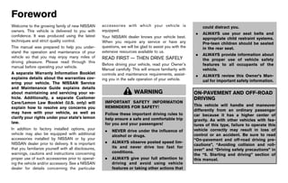 Black plate (3,1)




Foreword
               GUID-E7E6B9D7-70D5-46FD-8070-D86AD68B3005
Welcome to the growing family of new NISSAN                   accessories with which your vehicle is                     could distract you.
owners. This vehicle is delivered to you with                 equipped.
                                                                                                                     .   ALWAYS use your seat belts and
confidence. It was produced using the latest                  Your NISSAN dealer knows your vehicle best.                appropriate child restraint systems.
techniques and strict quality control.                        When you require any service or have any                   Pre-teen children should be seated
This manual was prepared to help you under-                   questions, we will be glad to assist you with the          in the rear seat.
stand the operation and maintenance of your                   extensive resources available to us.
                                                                                                                     .   ALWAYS provide information about
vehicle so that you may enjoy many miles of                   READ FIRST — THEN DRIVE SAFELY
                                                                        GUID-E8CEB247-EE99-4DF1-B514-E4CF8D44A577        the proper use of vehicle safety
driving pleasure. Please read through this
                                                              Before driving your vehicle, read your Owner’s             features to all occupants of the
manual before operating your vehicle.
                                                              Manual carefully. This will ensure familiarity with        vehicle.
A separate Warranty Information Booklet                       controls and maintenance requirements, assist-         .   ALWAYS review this Owner’s Man-
explains details about the warranties cov-                    ing you in the safe operation of your vehicle.             ual for important safety information.
ering your vehicle. The NISSAN Service
and Maintenance Guide explains details
about maintaining and servicing your ve-                                         WARNING                            ON-PAVEMENT AND OFF-ROAD
hicle. Additionally, a separate Customer                                                                            DRIVING
Care/Lemon Law Booklet (U.S. only) will                         IMPORTANT SAFETY INFORMATION
                                                                REMINDERS FOR SAFETY!                               This vehicle will handle and maneuver
explain how to resolve any concerns you
                                                                                                                    differently from an ordinary passenger
may have with your vehicle, as well as                          Follow these important driving rules to             car because it has a higher center of
clarify your rights under your state’s lemon                    help ensure a safe and comfortable trip             gravity. As with other vehicles with fea-
law.                                                            for you and your passengers!                        tures of this type, failure to operate this
In addition to factory installed options, your                                                                      vehicle correctly may result in loss of
                                                                .   NEVER drive under the influence of
vehicle may also be equipped with additional                                                                        control or an accident. Be sure to read
                                                                    alcohol or drugs.
accessories installed by NISSAN or by your                                                                          “On-pavement and off-road driving pre-
NISSAN dealer prior to delivery. It is important                .   ALWAYS observe posted speed lim-
                                                                                                                    cautions”, “Avoiding collision and roll-
that you familiarize yourself with all disclosures,                 its and never drive too fast for
                                                                                                                    over” and “Driving safety precautions” in
warnings, cautions and instructions concerning                      conditions.
                                                                                                                    the “5. Starting and driving” section of
proper use of such accessories prior to operat-                 .   ALWAYS give your full attention to              this manual.
ing the vehicle and/or accessory. See a NISSAN                      driving and avoid using vehicle
dealer for details concerning the particular                        features or taking other actions that




                                                           [ Edit: 2011/ 7/ 18 Model: Z51-D ]
 