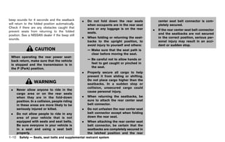 Black plate (32,1)




beep sounds for 4 seconds and the seatback               .   Do not fold down the rear seats            center seat belt connector is com-
will return to the folded position automatically.            when occupants are in the rear seat        pletely secured.
Check if there are any obstacles caught that                 area or any luggage is on the rear
prevent seats from returning to the folded                                                          .   If the rear center seat belt connector
                                                             seats.                                     and the seatbacks are not secured
position. See a NISSAN dealer if the beep still
sounds.                                                  .   When folding or returning the seat-        in the correct position, serious per-
                                                             backs to the upright position, to          sonal injury may result in an acci-
                                                             avoid injury to yourself and others:       dent or sudden stop.
                   CAUTION                                   — Make sure that the seat path is
                                                               clear before moving the seat.
 When operating the rear power seat-
 back return, make sure that the vehicle                     — Be careful not to allow hands or
 is stopped and the transmission is in                         feet to get caught or pinched in
 the P (Park) position.                                        the seat.
                                                         .   Properly secure all cargo to help
                                                             prevent it from sliding or shifting.
                                                             Do not place cargo higher than the
                  WARNING                                    seatbacks. In a sudden stop or
                                                             collision, unsecured cargo could
 .   Never allow anyone to ride in the
                                                             cause personal injury.
     cargo area or on the rear seats
     when they are in the fold-down                      .   When returning the seatbacks, be
     position. In a collision, people riding                 sure to attach the rear center seat
     in these areas are more likely to be                    belt connector.
     seriously injured or killed.                        .   Do not unfasten the rear center seat
 .   Do not allow people to ride in any                      belt connector except when folding
     area of your vehicle that is not                        down the rear seat.
     equipped with seats and seat belts.                 .   When attaching the rear center seat
     Be sure everyone in your vehicle is                     belt connector, be certain that the
     in a seat and using a seat belt                         seatbacks are completely secured in
     properly.                                               the latched position and the rear
1-10 Safety — Seats, seat belts and supplemental restraint system


                                                    [ Edit: 2011/ 7/ 18 Model: Z51-D ]
 