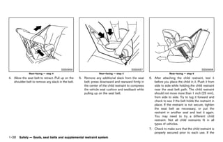 Black plate (60,1)




                                       SSS0656                                               SSS0657                                              SSS0658
               Rear-facing — step 4                                   Rear-facing — step 5                               Rear-facing — step 6
4. Allow the seat belt to retract. Pull up on the      5. Remove any additional slack from the seat       6. After attaching the child restraint, test it
   shoulder belt to remove any slack in the belt.         belt; press downward and rearward firmly in        before you place the child in it. Push it from
                                                          the center of the child restraint to compress      side to side while holding the child restraint
                                                          the vehicle seat cushion and seatback while        near the seat belt path. The child restraint
                                                          pulling up on the seat belt.                       should not move more than 1 inch (25 mm),
                                                                                                             from side to side. Try to tug it forward and
                                                                                                             check to see if the belt holds the restraint in
                                                                                                             place. If the restraint is not secure, tighten
                                                                                                             the seat belt as necessary, or put the
                                                                                                             restraint in another seat and test it again.
                                                                                                             You may need to try a different child
                                                                                                             restraint. Not all child restraints fit in all
                                                                                                             types of vehicles.
                                                                                                          7. Check to make sure that the child restraint is
                                                                                                             properly secured prior to each use. If the
1-38 Safety — Seats, seat belts and supplemental restraint system


                                                    [ Edit: 2011/ 7/ 18 Model: Z51-D ]
 
