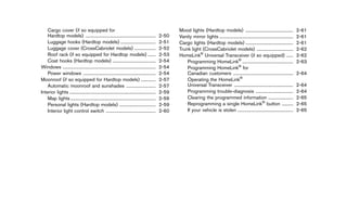 Black plate (90,1)




    Cargo cover (if so equipped for                                                                   Mood lights (Hardtop models) ..........................................
                                                                                                                                                    ...                                        2-61
    Hardtop models) ..............................................................
                                ...                                                            2-50   Vanity mirror lights .................................................................
                                                                                                                              ...                                                              2-61
    Luggage hooks (Hardtop models) ...............................
                                                                ...                            2-51   Cargo lights (Hardtop models) ..........................................
                                                                                                                                                      ...                                      2-61
    Luggage cover (CrossCabriolet models) ...................               ...                2-52   Trunk light (CrossCabriolet models) ................................
                                                                                                                                                              ...                              2-62
    Roof rack (if so equipped for Hardtop models) .......                               ...    2-53   HomeLink® Universal Transceiver (if so equipped) ......                            ...   2-62
    Coat hooks (Hardtop models) ......................................
                                                         ...                                   2-54       Programming HomeLink® .............................................
                                                                                                                                                  ...                                          2-63
Windows ..................................................................................
              ...                                                                              2-54       Programming HomeLink® for
    Power windows ................................................................
                              ...                                                              2-54       Canadian customers .....................................................
                                                                                                                                         ...                                                   2-64
Moonroof (if so equipped for Hardtop models) .............                        ...          2-57       Operating the HomeLink®
    Automatic moonroof and sunshades ..........................     ...                        2-57       Universal Transceiver ....................................................
                                                                                                                                          ...                                                  2-64
Interior lights ............................................................................
                   ...                                                                         2-59       Programming trouble-diagnosis .................................
                                                                                                                                                             ...                               2-64
    Map lights ...........................................................................
                    ...                                                                        2-59       Clearing the programmed information ......................    ...                    2-65
    Personal lights (Hardtop models) ................................
                                                               ...                             2-59       Reprogramming a single HomeLink® button ..........                        ...        2-65
    Interior light control switch ............................................
                                                  ...                                          2-60       If your vehicle is stolen .................................................
                                                                                                                                              ...                                              2-65




                                                           [ Edit: 2011/ 7/ 18 Model: Z51-D ]
 