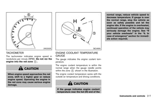 Black plate (95,1)




                                                                                                            normal range, reduce vehicle speed to
                                                                                                            decrease temperature. If gauge is over
                                                                                                            the normal range, stop the vehicle as
                                                                                                            soon as safely possible and let the
                                                                                                            engine idle. If the engine is overheated,
                                                                                                            continued operation of the vehicle may
                                                                                                            seriously damage the engine. See “If
                                                                                                            your vehicle overheats” in the “6. In
                                                                                                            case of emergency” section for immedi-
                                                                                                            ate action required.



                                       JVI0253X                                                 SIC4690

TACHOMETER
        GUID-D6E06D01-68FC-46F3-83E0-465A7D80EEAA
                                                       ENGINE COOLANT TEMPERATURE
The tachometer indicates engine speed in               GAUGE    GUID-5D79A6DB-7B0E-48CD-B3D5-38EB0D89F9F4
revolutions per minute (RPM). Do not rev the           The gauge indicates the engine coolant tem-
engine into the red zone * .1                          perature.
                                                       The engine coolant temperature is within the
                   CAUTION                             normal range when the gauge needle points
                                                       within the zone * shown in the illustration.
                                                                       1

 When engine speed approaches the red                  The engine coolant temperature varies with the
 zone, shift to a higher gear or reduce                outside air temperature and driving conditions.
 engine speed. Operating the engine in
 the red zone may cause serious engine
 damage.                                                                  CAUTION
                                                         If the gauge indicates engine coolant
                                                         temperature near the hot (H) end of the
                                                                                                                        Instruments and controls 2-7


                                                    [ Edit: 2011/ 7/ 18 Model: Z51-D ]
 