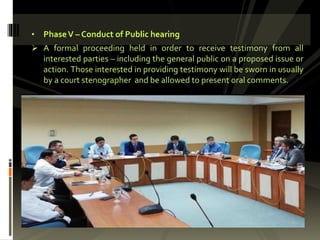 • PhaseV – Conduct of Public hearing
 A formal proceeding held in order to receive testimony from all
interested parties – including the general public on a proposed issue or
action. Those interested in providing testimony will be sworn in usually
by a court stenographer and be allowed to present oral comments.
 