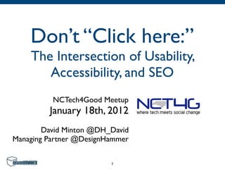Don’t “Click here:”
    The Intersection of Usability,
       Accessibility, and SEO
          NCTech4Good Meetup
         January 18th, 2012
        David Minton @DH_David
Managing Partner @DesignHammer

                         1
 