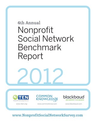 4th Annual
  Nonprofit
  Social Network
  Benchmark
  Report

  2012
 www.nten.org   www.commonknow.com   www.blackbaud.com




www.NonprofitSocialNetworkSurvey.com
 