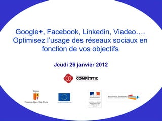 Jeudi 26 janvier 2012
Google+, Facebook, Linkedin, Viadeo….
Optimisez l’usage des réseaux sociaux en
fonction de vos objectifs
 