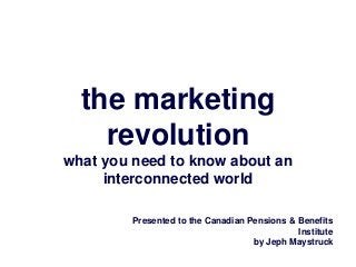 the marketing
    revolution
what you need to know about an
     interconnected world

         Presented to the Canadian Pensions & Benefits
                                              Institute
                                    by Jeph Maystruck
 