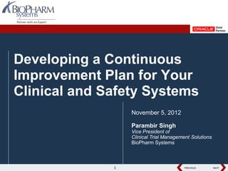 Developing a Continuous
Improvement Plan for Your
Clinical and Safety Systems
                  November 5, 2012

                  Parambir Singh
                  Vice President of
                  Clinical Trial Management Solutions
                  BioPharm Systems



              1                          PREVIOUS
                                         PREVIOUS       NEXT
                                                        NEXT
 