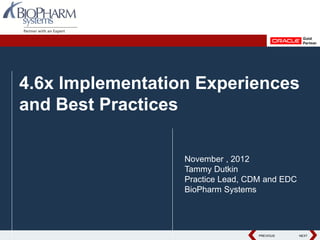 4.6x Implementation Experiences
and Best Practices

                  November , 2012
                  Tammy Dutkin
                  Practice Lead, CDM and EDC
                  BioPharm Systems




                                   PREVIOUS
                                   PREVIOUS    NEXT
                                               NEXT
 
