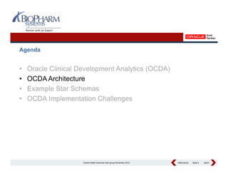 Agenda


•   Oracle Clinical Development Analytics (OCDA)
•   OCDA Architecture
          A hit t
•   Example Star Schemas
•   OCDA Implementation Challenges




                     Oracle Health Sciences User group November 2012   PREVIOUS
                                                                       PREVIOUS   Slide 5   NEXT
                                                                                            NEXT
 