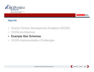 Agenda


•   Oracle Clinical Development Analytics (OCDA)
•   OCDA Architecture
          A hit t
•   Example Star Schemas
•   OCDA Implementation Challenges




                     Oracle Health Sciences User group November 2012   PREVIOUS
                                                                       PREVIOUS   Slide 7   NEXT
                                                                                            NEXT
 