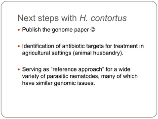 Next steps with H. contortus
 Publish the genome paper 


 Identification of antibiotic targets for treatment in
  agricultural settings (animal husbandry).

 Serving as “reference approach” for a wide
  variety of parasitic nematodes, many of which
  have similar genomic issues.
 