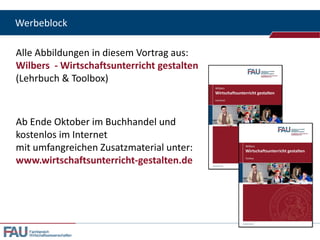 Werbeblock

Alle Abbildungen in diesem Vortrag aus:
Wilbers - Wirtschaftsunterricht gestalten
(Lehrbuch & Toolbox)



Ab Ende Oktober im Buchhandel und
kostenlos im Internet
mit umfangreichen Zusatzmaterial unter:
www.wirtschaftsunterricht-gestalten.de




   Fachbereich
   Wirtschaftswissenschaften
 