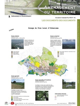 A M É N AG E M E N T
                                                                                                                                                                                                                          DU TERRITOIRE
         AMÉNAGEMENT ET ENVIRONNEMENT
                                                                                                                                                                                                                                                                                                       DOCUMENTS D’URBANISME PLU/SCOT / 4B

                                                                                                                                                                                                       Les documents des documents




                                                                                                                                                                                                                                                                                                                                                                                                                                                                           CLASSEUR SENTINELLE - FICHES AMÉNAGEMENT DU TERRITOIRE - PRISE EN COMPTE DE L’ENVIRONNEMENT DANS LES PLU ET SCOT.
                                                                                                        Zonage du Plan Local d’Urbanisme
             a
  Sc     hém


         Zones urbaines                                                                                                                                                                                                                                            Zones à urbaniser
         (article R123-5 CU)                                                                                                                                                                                                                                       (article R123-6 CU)
         anciennes zones U et NB des POS                                                                                                                                                                                                                           anciennes zones NA des POS

                                                                             Secteurs urbanisés ou à                                                                                                                                                               Zones à caractère naturel,
                                                                             urbaniser à court terme                                                                                                                                                               destinées à être ouvertes à
                                                                             car les équipements                                                                                                                                                                   l’urbanisation à court terme
                                                                             publics existent déjà ou                                                                                                                                                              (zones 1AU) ou à plus long
                                                                             peuvent être apportés                                                                                                                                                                 terme (2AU), en fonction de
                                                                             rapidement.                                                                                                                                                                           la desserte en équipements
                                                                                                                                                                                                                                                                   publics.




              Centre historique                                                                                                                                                                                                                                                                                                    Zone naturelle réservée à l’urbanisation future
              Habitat collectif                                                                                                                                                                                                                                                                                                    - de type UB
              Petits collectifs...                                                                                                                                                                                                                                                                                                 - de type UC
              Habitat individuel                                                                                                                                                                                                                                                                                                   - de type UD
              ...                                                                                                                                                                                                                                                                                                                  ...




                                                                                                                                                                                                                                                                                                                                                                                                                                               Source : PLU Rumilly - 74
         Zones agricoles
         (article R123-7 CU)
         anciennes zones NC des POS

                                                                                                                                                         Zones naturelles et forestières
                                                                                                                                                         (article R123-8 CU)
                                                                                                                                                         anciennes zones NC des POS


                                                                                                                                                         A protéger en raison de la qualité des sites,
                                                                                                                                                         des paysages, de l’existence d’une exploitation
                                                                                                                                                         forestière ou de leur caractère d’espaces
                                                                                                                                                         naturels. Les constructions ne sont pas
                                                                                                                                                         interdites mais soumises à conditions.
         A protéger en raison de leur
         potentiel agronomique, biologique ou
         économique. C’est la zone qui possède
         le régime le plus strict
         quant à l’urbanisation.                                                                                                                                                                                                                                                                    Informations diverses
                                                                                                                                                                                                                                                                                                                   Espace boisé classé à conserver
              Zone   naturelle     réservée aux activités agricoles                                                                                                                                                                                                                                                Zone non aédificanti
                                                                                                                                                                                                                                                                                                                   ...
              Zone   naturelle
              Zone   naturelle     construite
              Zone   naturelle     réservée aux sports et loisirs
              Zone   naturelle     protégée
                                                                                                                                                                                                                                                                                                                                                                                                                                                                                    V1




membre
  de                 Réalisation FRAPNA AIN - Nov. 2009 - www.frapna.org                                                                                                                                                                                                                                            Avec le soutien financier de :
                                                                                                                                                                                                                                                                                                                                                                                                                                                                                           LS0911




                           Ce document est protégé au titre de l’article L.111-1 du code de la propriété intellectuelle. Tout usage contraire aux prescriptions ci-après constitue une violation de cette propriété. Vous êtes libres de reproduire, distribuer et communiquer cette création au public selon les conditions suivantes : vous devez citer le nom de l’auteur original de la manière indiquée par l’auteur de l’œuvre ou le titulaire
                           des droits qui vous confère cette autorisation (mais pas d’une manière qui suggérerait qu’ils vous soutiennent ou approuvent votre utilisation de l’œuvre) ; vous n’avez pas le droit d’utiliser cette création à des fins commerciales ; vous n’avez pas le droit de modifier, de transformer ou d’adapter cette création. (http://creativecommons.org/licenses/by-nc-nd/2.0/fr/).
 