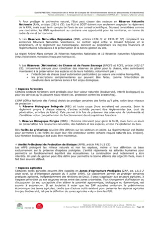 Outil EPECEDU (Evaluation de la Prise En Compte de l'Environnement dans les Documents d'Urbanisme)
                               Fiches sentinelles « Aménagement du territoire » - Réalisation FRAPNA Ain - Version 2 (Février 2012)


    Pour protéger le patrimoine naturel, l'Etat peut classer des secteurs en Réserve Naturelle
   Nationale (RNN, articles L332-1 CE). Les PLU et SCOT doivent non seulement respecter le règlement
   de la RNN, mais aussi tenir compte de l'avis de son conseil scientifique. Souvent considérées comme
   une contrainte, les RNN représentent au contraire une opportunité pour les territoires, en terme de
   cadre de vie et de tourisme.

    Les Réserves Naturelles Régionales (RNR, articles L332-11 et R332-30 CE) remplacent les
   anciennes Réserves Naturelles Volontaires. Le contrat signé entre le Conseil Régional et le
   propriétaire, et le règlement qui l'accompagne, donnent au propriétaire les moyens financiers et
   réglementaires nécessaires à la préservation et la bonne gestion du site.

La région Rhône-Alpes compte 26 Réserves Naturelles Nationales et 12 Réserves Naturelles Régionales
(http://biodiversite.rhonealpes.fr/spip.php?rubrique11).


    Les Réserves (Nationales) de Chasse et de Faune Sauvage (RNCFS et RCFS, article L422-27
   CE). Initialement prévues pour constituer des réserves de gibier pour la chasse, elles contribuent
   maintenant à la préservation des espèces et de leurs habitats, notamment par :
         ✗    l'interdiction de chasse (sauf autorisation particulière) qui assure une relative tranquillité,
         ✗    les prescriptions complémentaires qui peuvent être faites, comme l'interdiction de
              construire dans certaines zones à fort enjeu écologique.


 Espaces forestiers
Certains secteurs forestiers sont protégés pour leur valeur naturelle (biodiversité, intérêt écologique) ou
pour les services qu'ils peuvent nous rendre (ex. protection contre les avalanches).

L'ONF (Office National des Forêts) choisit de protéger certaines des forêts qu'il gère, selon deux niveaux
de protection :
    Réserve Biologique Intégrale (RBI) où toute coupe (hors entretien) est proscrite. Selon le
   règlement propre à chaque réserve, d'autres activités peuvent être réglementées (ex. droit de
   pénétration, activités de loisirs). Cela permet à la fois de préserver des réservoirs de biodiversité et
   d'améliorer notre compréhension du fonctionnement des écosystèmes forestiers.

    Réserve Biologique Dirigée (RBD) : l'homme intervient pour gérer la forêt, mais dans un souci
   de préservation des ressources naturelles, des habitats et des espèces, et non d'exploitation du bois.

Des forêts de protection peuvent être définies sur les secteurs en pente. La règlementation est établie
pour permettre à ces forêts de jouer leur rôle protecteur contre certains risques naturels (ex. érosion).
Leur fonction écologique doit aussi être maintenue.


 Arrêté Préfectoral de Protection de Biotope (APPB, article R411-15 CE)
Les APPB protègent les milieux naturels et non les espèces, même si leur définition se base
exclusivement sur la présence d'espèces protégées. L'arrêté réglemente les activités humaines pour
permettre un fonctionnement équilibré des écosystèmes. La construction peut notamment y être
interdite. Un plan de gestion peut être défini pour permettre la bonne atteinte des objectifs fixés, mais il
fait bien souvent défaut.


 Espaces agricoles
Certaines zones agricoles peuvent être classées en Zones d'Agriculture Protégées (ZAP, art. L112-2
code rural, loi d'orientation agricole du 9 juillet 1999). Ce classement permet de protéger certaines
pratiques agricoles, indépendamment des révisions de DocU. Il peut s'appliquer aux secteurs agricoles, à
l'espace périurbain ou aux coupures vertes entre des zones urbanisées. Tout changement d'affectation ou
d'occupation du sol, susceptible d'en altérer le potentiel agronomique, biologique ou économique, est
soumis à autorisation. Il est toutefois à noter que les ZAP actuelles confortent la prééminence
économique des terres agricoles, tandis que d'autres outils existent pour préserver les espaces agricoles
à enjeu biodiversité, tel que la définition de zones agricoles « Ap » dans les PLU.




                                                                     Fédération Rhône-Alpes de Protection de la NAture - FRAPNA Ain
                                                11 Avenue Maginot 01000 BOURG EN BRESSE 04.74.21.38.79 frapna-ain@frapna.org Page 23
       membre de
 