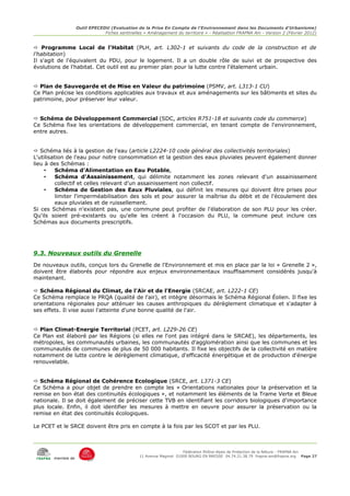 Outil EPECEDU (Evaluation de la Prise En Compte de l'Environnement dans les Documents d'Urbanisme)
                               Fiches sentinelles « Aménagement du territoire » - Réalisation FRAPNA Ain - Version 2 (Février 2012)


 Programme Local de l'Habitat (PLH, art. L302-1 et suivants du code de la construction et de
l'habitation)
Il s'agit de l'équivalent du PDU, pour le logement. Il a un double rôle de suivi et de prospective des
évolutions de l'habitat. Cet outil est au premier plan pour la lutte contre l'étalement urbain.


 Plan de Sauvegarde et de Mise en Valeur du patrimoine (PSMV, art. L313-1 CU)
Ce Plan précise les conditions applicables aux travaux et aux aménagements sur les bâtiments et sites du
patrimoine, pour préserver leur valeur.


 Schéma de Développement Commercial (SDC, articles R751-18 et suivants code du commerce)
Ce Schéma fixe les orientations de développement commercial, en tenant compte de l'environnement,
entre autres.


 Schéma liés à la gestion de l'eau (article L2224-10 code général des collectivités territoriales)
L'utilisation de l'eau pour notre consommation et la gestion des eaux pluviales peuvent également donner
lieu à des Schémas :
     •    Schéma d'Alimentation en Eau Potable,
     •    Schéma d'Assainissement, qui délimite notamment les zones relevant d'un assainissement
          collectif et celles relevant d'un assainissement non collectif.
     •    Schéma de Gestion des Eaux Pluviales, qui définit les mesures qui doivent être prises pour
          limiter l'imperméabilisation des sols et pour assurer la maîtrise du débit et de l'écoulement des
          eaux pluviales et de ruissellement.
Si ces Schémas n'existent pas, une commune peut profiter de l'élaboration de son PLU pour les créer.
Qu'ils soient pré-existants ou qu'elle les créent à l'occasion du PLU, la commune peut inclure ces
Schémas aux documents prescriptifs.




9.3. Nouveaux outils du Grenelle
De nouveaux outils, conçus lors du Grenelle de l'Environnement et mis en place par la loi « Grenelle 2 »,
doivent être élaborés pour répondre aux enjeux environnementaux insuffisamment considérés jusqu'à
maintenant.

 Schéma Régional du Climat, de l'Air et de l'Energie (SRCAE, art. L222-1 CE)
Ce Schéma remplace le PRQA (qualité de l'air), et intègre désormais le Schéma Régional Éolien. Il fixe les
orientations régionales pour atténuer les causes anthropiques du dérèglement climatique et s'adapter à
ses effets. Il vise aussi l'atteinte d'une bonne qualité de l'air.


 Plan Climat-Energie Territorial (PCET, art. L229-26 CE)
Ce Plan est élaboré par les Régions (si elles ne l'ont pas intégré dans le SRCAE), les départements, les
métropoles, les communautés urbaines, les communautés d'agglomération ainsi que les communes et les
communautés de communes de plus de 50 000 habitants. Il fixe les objectifs de la collectivité en matière
notamment de lutte contre le dérèglement climatique, d'efficacité énergétique et de production d'énergie
renouvelable.


 Schéma Régional de Cohérence Ecologique (SRCE, art. L371-3 CE)
Ce Schéma a pour objet de prendre en compte les « Orientations nationales pour la préservation et la
remise en bon état des continuités écologiques », et notamment les éléments de la Trame Verte et Bleue
nationale. Il se doit également de préciser cette TVB en identifiant les corridors biologiques d'importance
plus locale. Enfin, il doit identifier les mesures à mettre en oeuvre pour assurer la préservation ou la
remise en état des continuités écologiques.

Le PCET et le SRCE doivent être pris en compte à la fois par les SCOT et par les PLU.



                                                                     Fédération Rhône-Alpes de Protection de la NAture - FRAPNA Ain
                                                11 Avenue Maginot 01000 BOURG EN BRESSE 04.74.21.38.79 frapna-ain@frapna.org Page 27
       membre de
 
