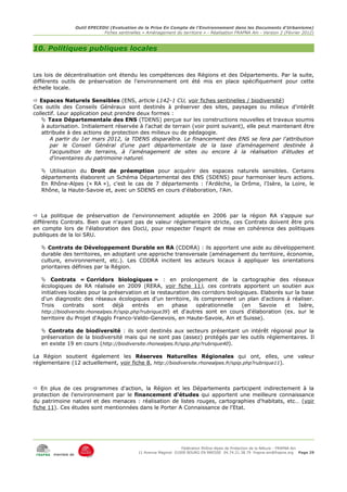 Outil EPECEDU (Evaluation de la Prise En Compte de l'Environnement dans les Documents d'Urbanisme)
                               Fiches sentinelles « Aménagement du territoire » - Réalisation FRAPNA Ain - Version 2 (Février 2012)



10. Politiques publiques locales


Les lois de décentralisation ont étendu les compétences des Régions et des Départements. Par la suite,
différents outils de préservation de l'environnement ont été mis en place spécifiquement pour cette
échelle locale.

 Espaces Naturels Sensibles (ENS, article L142-1 CU, voir fiches sentinelles / biodiversité)
Ces outils des Conseils Généraux sont destinés à préserver des sites, paysages ou milieux d'intérêt
collectif. Leur application peut prendre deux formes :
     Taxe Départementale des ENS (TDENS) perçue sur les constructions nouvelles et travaux soumis
    à autorisation. Initialement réservée à l'achat de terrain (voir point suivant), elle peut maintenant être
    attribuée à des actions de protection des milieux ou de pédagogie.
       A partir du 1er mars 2012, la TDENS disparaîtra. Le financement des ENS se fera par l'attribution
       par le Conseil Général d'une part départementale de la taxe d'aménagement destinée à
       l'acquisition de terrains, à l'aménagement de sites ou encore à la réalisation d'études et
       d'inventaires du patrimoine naturel.

    Utilisation du Droit de préemption pour acquérir des espaces naturels sensibles. Certains
   départements élaborent un Schéma Départemental des ENS (SDENS) pour harmoniser leurs actions.
   En Rhône-Alpes (« RA »), c'est le cas de 7 départements : l'Ardèche, la Drôme, l'Isère, la Loire, le
   Rhône, la Haute-Savoie et, avec un SDENS en cours d'élaboration, l'Ain.



 La politique de préservation de l'environnement adoptée en 2006 par la région RA s'appuie sur
différents Contrats. Bien que n'ayant pas de valeur réglementaire stricte, ces Contrats doivent être pris
en compte lors de l'élaboration des DocU, pour respecter l'esprit de mise en cohérence des politiques
publiques de la loi SRU.

    Contrats de Développement Durable en RA (CDDRA) : ils apportent une aide au développement
   durable des territoires, en adoptant une approche transversale (aménagement du territoire, économie,
   culture, environnement, etc.). Les CDDRA incitent les acteurs locaux à appliquer les orientations
   prioritaires définies par la Région.

    Contrats « Corridors biologiques » : en prolongement de la cartographie des réseaux
   écologiques de RA réalisée en 2009 (RERA, voir fiche 11), ces contrats apportent un soutien aux
   initiatives locales pour la préservation et la restauration des corridors biologiques. Elaborés sur la base
   d'un diagnostic des réseaux écologiques d'un territoire, ils comprennent un plan d'actions à réaliser.
   Trois     contrats     sont   déjà      entrés   en    phase    opérationnelle  (en   Savoie    et    Isère,
   http://biodiversite.rhonealpes.fr/spip.php?rubrique39) et d'autres sont en cours d'élaboration (ex. sur le
   territoire du Projet d'Agglo Franco-Valdo-Genevois, en Haute-Savoie, Ain et Suisse).

    Contrats de biodiversité : ils sont destinés aux secteurs présentant un intérêt régional pour la
   préservation de la biodiversité mais qui ne sont pas (assez) protégés par les outils réglementaires. Il
   en existe 19 en cours (http://biodiversite.rhonealpes.fr/spip.php?rubrique40).

La Région soutient également les Réserves Naturelles Régionales qui ont, elles, une valeur
réglementaire (12 actuellement, voir fiche 8, http://biodiversite.rhonealpes.fr/spip.php?rubrique11).



 En plus de ces programmes d'action, la Région et les Départements participent indirectement à la
protection de l'environnement par le financement d'études qui apportent une meilleure connaissance
du patrimoine naturel et des menaces : réalisation de listes rouges, cartographies d'habitats, etc… (voir
fiche 11). Ces études sont mentionnées dans le Porter A Connaissance de l'Etat.




                                                                     Fédération Rhône-Alpes de Protection de la NAture - FRAPNA Ain
                                                11 Avenue Maginot 01000 BOURG EN BRESSE 04.74.21.38.79 frapna-ain@frapna.org Page 29
       membre de
 