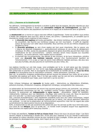 Outil EPECEDU (Evaluation de la Prise En Compte de l'Environnement dans les Documents d'Urbanisme)
                               Fiches sentinelles « Aménagement du territoire » - Réalisation FRAPNA Ain - Version 2 (Février 2012)



13. REPLACER L'HOMME AU COEUR DE LA BIODIVERSITE



13.1. L'homme et la biodiversité
Par définition, l'aménagement du territoire a vocation à gérer tous les espaces, des plus naturels aux plus
anthropisés. L'enjeu consiste à réussir une conception intégrée de l'aménagement, qui fasse la
synthèse entre les besoins des populations humaines et le respect de la biodiversité dans sa globalité.


La biodiversité est un terme en vogue mais bien difficile à appréhender. Tenter de la définir nous amène
à établir des catégories alors que tout, dans le vivant, est continu ! Classiquement, on considère que la
diversité du monde vivant s'exprime à trois niveaux :
    ➢ la diversité des espèces est la plus perceptible : des lichens nombreux et variés aux arbres qui
         les accueillent, des fourmis aux nombreux oiseaux qui s'en nourrissent… Il suffit de regarder
         autour de nous pour voir cette nature diversifiée. Nous sommes une de ces millions d'espèces qui
         peuplent la Terre.
    ➢ la diversité génétique au sein d'une espèce est tout aussi importante. Elle lui assure une
         « réserve de potentiel d'adaptation », particulièrement précieuse en ces temps de dérèglement
         climatique. En effet, seules les populations disposant de gènes diversifiés peuvent faire face à des
         modifications de leur environnement : certains individus seront mieux équipés aux nouvelles
         conditions ; les autres périront, mais l'espèce pourra subsister.
    ➢ la diversité des microorganismes, des plantes et des animaux, et de leurs interactions, entraîne
         aussi une diversité des habitats naturels, garante d'un fonctionnement équilibré de
         l'environnement. Il n'y a pas un type de prairie mais différents habitats prairiaux, des plus secs
         aux plus humides, des plus pauvres en nutriments aux plus riches, etc.


Les espèces inscrites sur une liste rouge, voire protégées par la loi, le sont parce que des menaces
particulièrement fortes pèsent sur leur survie (voir fiches sentinelles / biodiversité). Elles doivent donc
être préservées en priorité. Mais la sauvegarde de la biodiversité ne s'arrête pas là, car tous les êtres
vivants d'un écosystème sont en interrelation constante : chaîne alimentaire, symbiose, etc…
Bien sûr, la protection d'espèces emblématiques permet souvent de préserver leur milieu de vie et donc
l'ensemble des espèces qu'il abrite. Mais il ne faut pas oublier que les vers de terre contribuent plus à
l'équilibre d'un écosystème que l'aigle, aussi royal soit-il, qui les survole !


Cette richesse biologique est menacée de toutes parts : destructions ou dégradations d'habitats,
pollutions diverses, introduction d'espèces, dérèglement climatique, surexploitation des ressources…

La préservation de l'environnement est encore trop souvent perçue comme une contrainte, une entrave
au développement économique qui est, lui, considéré comme l'unique objectif (voir aussi fiche 33).
Pourtant, la biodiversité est indispensable à notre survie : alimentation, objets du quotidien,
médicaments, matériaux pour nos habitations, chauffage, lutte contre les crues, etc. Nous ne pourrions
pas vivre sans elle ! La nature joue également un rôle important pour notre qualité de vie.
Ces « services écosystémiques » sont maintenant considérés aussi pour leur valeur économique, malgré
la difficulté à évaluer la totalité des bénéfices apportés par la nature. Ces calculs apportent néanmoins
une certitude : le coût de la préservation de l'environnement aujourd'hui n'est rien au regard des coûts
qu'entraîneront les répercussions futures de sa dégradation.
Enfin, la biodiversité ne doit pas seulement être préservée pour les services qu’elle nous rend mais aussi,
d’un point de vue éthique, pour ce qu’elle est : ce monde vivant complexe auquel nous appartenons.
Nous sommes une espèce parmi beaucoup d’autres. ..


Si l'enjeu est planétaire, l'action se fait au niveau local. Chacun de nous a le pouvoir d'agir ! Les DocU
doivent intégrer la biodiversité à double titre. D'une part pour respecter la loi qui interdit la destruction
des espèces et milieux identifiés comme les plus menacés et donc protégés. D'autre part pour respecter
les principes du développement durable, donc l'esprit de la loi SRU.



                                                                     Fédération Rhône-Alpes de Protection de la NAture - FRAPNA Ain
                                                11 Avenue Maginot 01000 BOURG EN BRESSE 04.74.21.38.79 frapna-ain@frapna.org Page 41
       membre de
 