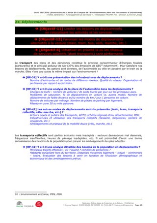 Outil EPECEDU (Evaluation de la Prise En Compte de l'Environnement dans les Documents d'Urbanisme)
                               Fiches sentinelles « Aménagement du territoire » - Réalisation FRAPNA Ain - Version 2 (Février 2012)



24. Déplacements

                     [Objectif-11] Limiter les besoins en déplacements
                         en relocalisant les activités et les services

                [Objectif-12] Favoriser les modes de déplacements
             alternatifs à la voiture (train, tram, bus, vélo, marche, etc.)

                    [Objectif-8] Urbaniser en priorité là où les réseaux
                   de services collectifs (dont transports) sont performants

Le transport des biens et des personnes constitue le principal consommateur d'énergies fossiles
(carburants) et le principal pollueur de l'air (27% des émissions de GES10 notamment). Pour satisfaire nos
besoins de déplacements, les options sont diverses, de l'automobile au vélo en passant par le train ou la
marche. Elles n'ont pas toutes le même impact sur l'environnement !

       [RP-39] Y a-t-il une présentation des infrastructures de déplacements ?
           Nombre d'autoroutes et de routes de différents niveaux. Qualité du réseau. Organisation et
           pertinence par rapport au territoire.

       [RP-40] Y a-t-il une analyse de la place de l'automobile dans les déplacements ?
           Charges de trafic : nombre de voitures / de poids lourds par jour sur les principaux axes.
           Problèmes de saturation. % de déplacements en voiture vs. autres modes. Nombre de
           déplacements de faible distance et/ou nombre de km / jour / personne en voiture.
           Nombre de voitures par ménage. Nombre de places de parking par logement.
           Réseau en zone 30 ou voie piétonne.

       [RP-41] Les autres modes de déplacements sont-ils présentés (train, tram, transports
      collectifs, vélo, marche, etc.) ?
            Acteurs privés et publics des transports, AOTU, schéma régional et/ou départemental, PDU.
            Infrastructures et utilisation des transports collectifs (desserte, fréquences, nombre de
            voyageurs, etc.).
            Aménagements et pratique de la mobilité douce (vélo, marche, etc.)



Les transports collectifs sont parfois existants mais inadaptés : secteurs demandeurs mal desservis,
fréquences insuffisantes, heures de passage inadaptées, etc. Il est primordial d'avoir une bonne
connaissance des besoins de la population pour prévoir les aménagements les plus adaptés.

       [RP-42] Y a-t-il une analyse détaillée des besoins de la population en déplacements ?
           Principaux trajets effectués : où ? quand ? combien de personnes ?
           Habitants travaillant hors du territoire. Distances moyennes logement – travail – commerces
           – loisirs. Evaluation des besoins à venir en fonction de l'évolution démographique et
           économique et des aménagements prévus.




10 L'environnement en France, IFEN, 2006



                                                                     Fédération Rhône-Alpes de Protection de la NAture - FRAPNA Ain
                                                11 Avenue Maginot 01000 BOURG EN BRESSE 04.74.21.38.79 frapna-ain@frapna.org Page 63
       membre de
 
