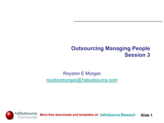 Slide: 1
Slide 1More free downloads and templates at: 1stOutsource Research
Outsourcing Managing People
Session 3
Royston E Morgan
roystonmorgan@1stoutsource.com
 