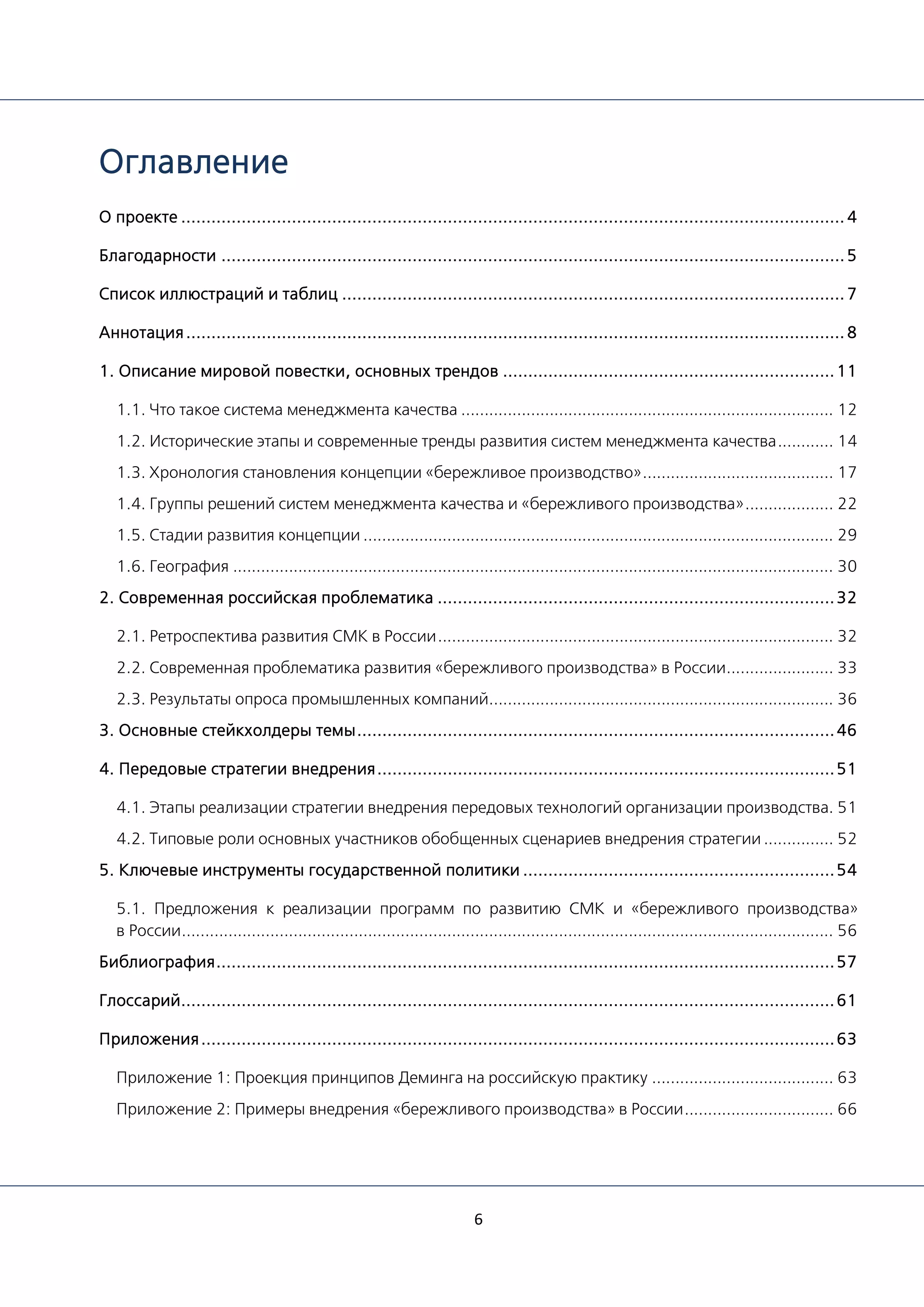 6
Оглавление
О проекте ....................................................................................................................................4
Благодарности ............................................................................................................................5
Список иллюстраций и таблиц ....................................................................................................7
Аннотация...................................................................................................................................8
1. Описание мировой повестки, основных трендов ..................................................................11
1.1. Что такое система менеджмента качества ................................................................................ 12
1.2. Исторические этапы и современные тренды развития систем менеджмента качества............ 14
1.3. Хронология становления концепции «бережливое производство»......................................... 17
1.4. Группы решений систем менеджмента качества и «бережливого производства»................... 22
1.5. Стадии развития концепции ..................................................................................................... 29
1.6. География ................................................................................................................................. 30
2. Современная российская проблематика ...............................................................................32
2.1. Ретроспектива развития СМК в России..................................................................................... 32
2.2. Современная проблематика развития «бережливого производства» в России....................... 33
2.3. Результаты опроса промышленных компаний.......................................................................... 36
3. Основные стейкхолдеры темы...............................................................................................46
4. Передовые стратегии внедрения...........................................................................................51
4.1. Этапы реализации стратегии внедрения передовых технологий организации производства. 51
4.2. Типовые роли основных участников обобщенных сценариев внедрения стратегии ............... 52
5. Ключевые инструменты государственной политики ..............................................................54
5.1. Предложения к реализации программ по развитию СМК и «бережливого производства»
в России............................................................................................................................................ 56
Библиография...........................................................................................................................57
Глоссарий..................................................................................................................................61
Приложения..............................................................................................................................63
Приложение 1: Проекция принципов Деминга на российскую практику ....................................... 63
Приложение 2: Примеры внедрения «бережливого производства» в России................................ 66
 