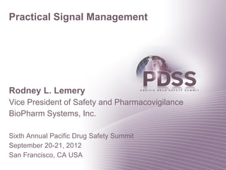 Practical Signal Management




Rodney L. Lemery
Vice President of Safety and Pharmacovigilance
BioPharm Systems, Inc.

Sixth Annual Pacific Drug Safety Summit
September 20-21, 2012
San Francisco, CA USA
 