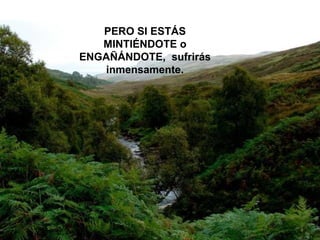 PERO SI ESTÁS MINTIÉNDOTE o ENGAÑÁNDOTE,  sufrirás inmensamente. 