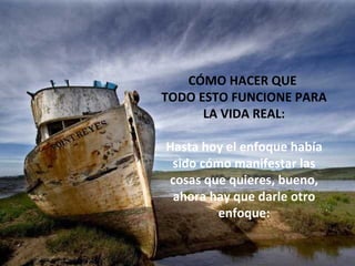 CÓMO HACER QUE  TODO ESTO FUNCIONE PARA LA VIDA REAL: Hasta hoy el enfoque había sido cómo manifestar las cosas que quieres, bueno, ahora hay que darle otro enfoque: 